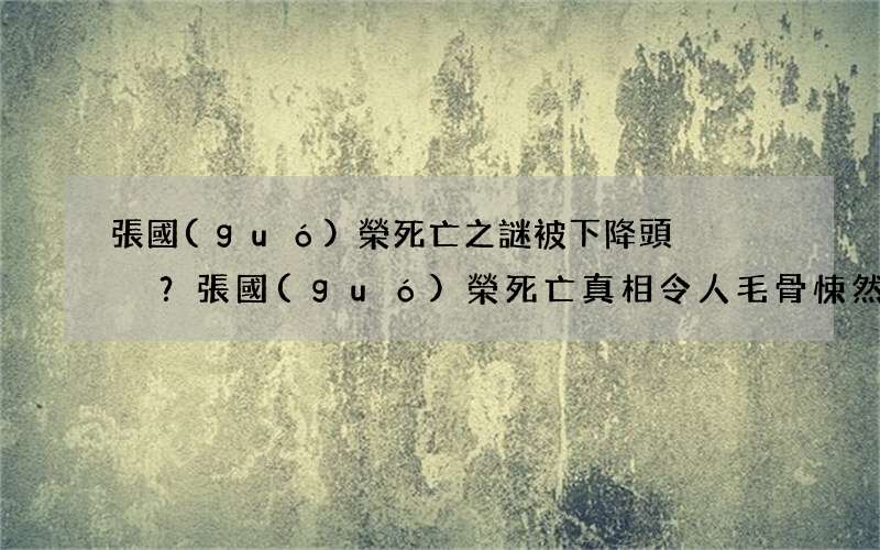 張國(guó)榮死亡之謎被下降頭？張國(guó)榮死亡真相令人毛骨悚然
